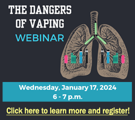 The Dangers of Vaping Webinar, Wednesday, January 17, 2024, 6-7 p.m., Click here to learn more and register